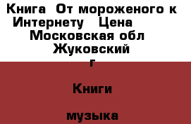 Книга: От мороженого к Интернету › Цена ­ 250 - Московская обл., Жуковский г. Книги, музыка и видео » Книги, журналы   . Московская обл.,Жуковский г.